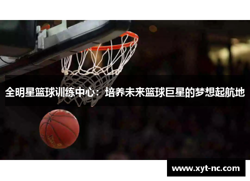 全明星篮球训练中心：培养未来篮球巨星的梦想起航地