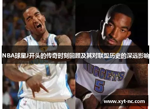 NBA球星J开头的传奇时刻回顾及其对联盟历史的深远影响