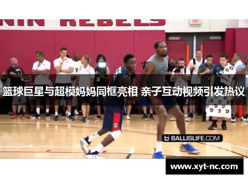 篮球巨星与超模妈妈同框亮相 亲子互动视频引发热议