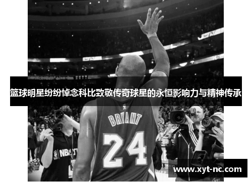 篮球明星纷纷悼念科比致敬传奇球星的永恒影响力与精神传承