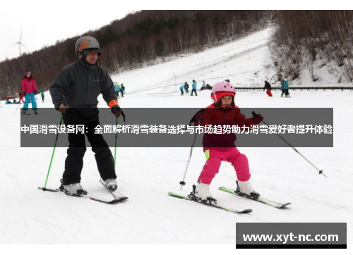 中国滑雪设备网：全面解析滑雪装备选择与市场趋势助力滑雪爱好者提升体验